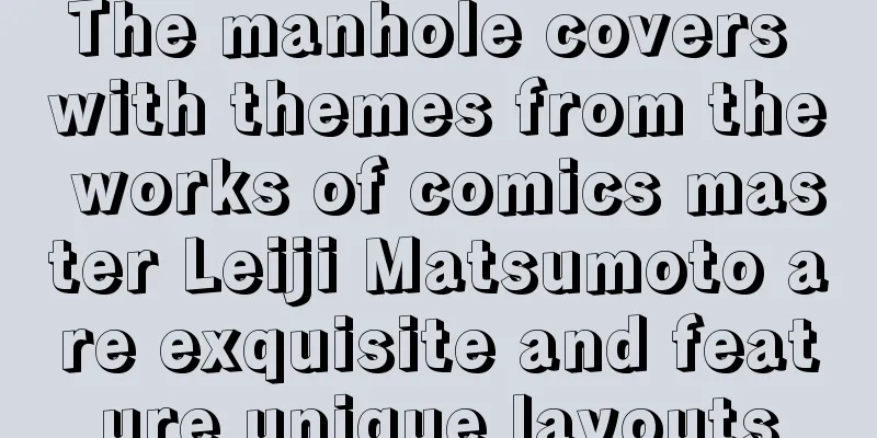 The manhole covers with themes from the works of comics master Leiji Matsumoto are exquisite and feature unique layouts
