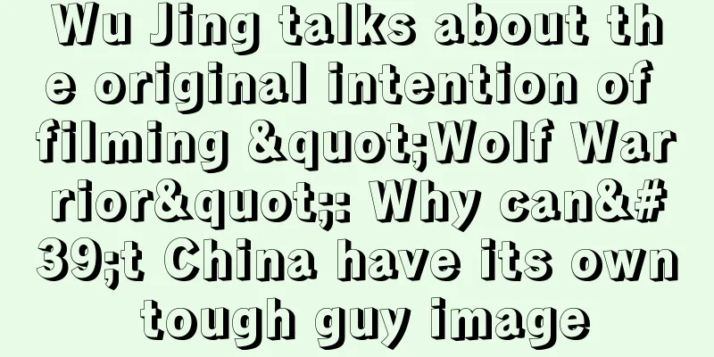 Wu Jing talks about the original intention of filming "Wolf Warrior": Why can't China have its own tough guy image