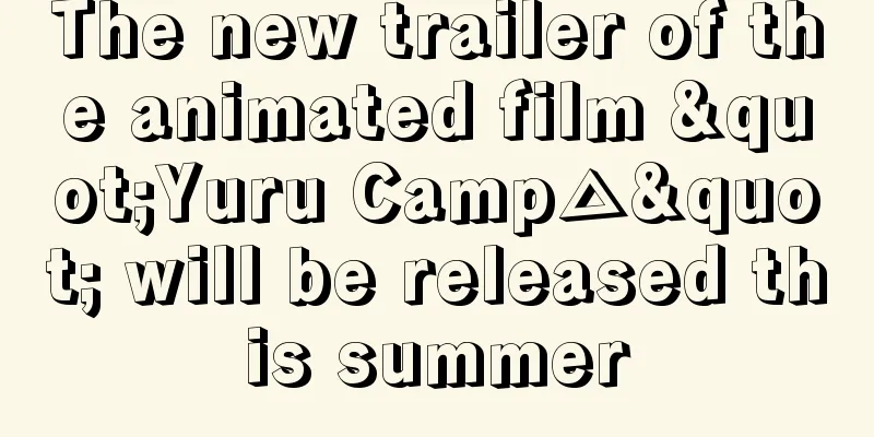 The new trailer of the animated film "Yuru Camp△" will be released this summer