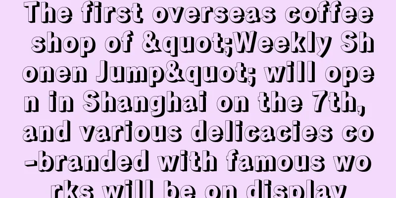The first overseas coffee shop of "Weekly Shonen Jump" will open in Shanghai on the 7th, and various delicacies co-branded with famous works will be on display