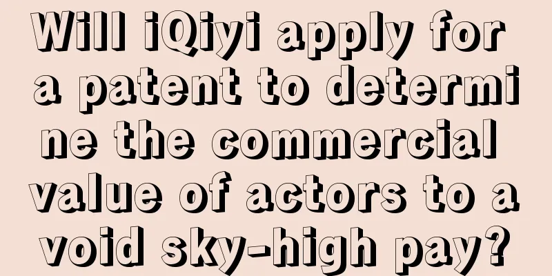 Will iQiyi apply for a patent to determine the commercial value of actors to avoid sky-high pay?