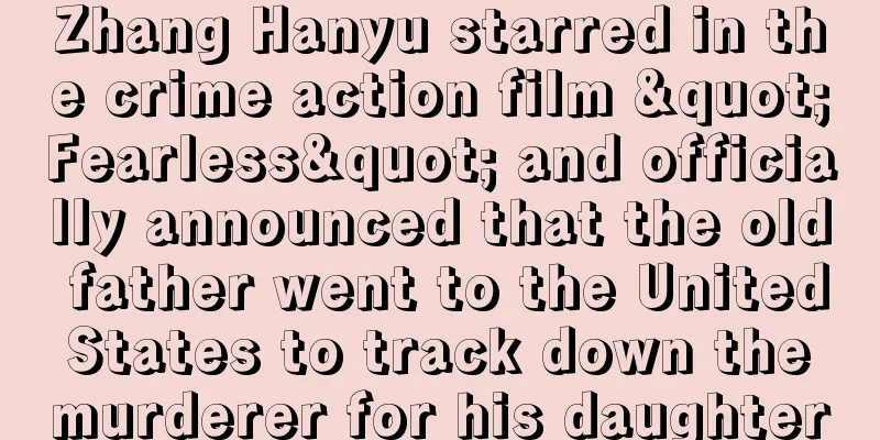 Zhang Hanyu starred in the crime action film "Fearless" and officially announced that the old father went to the United States to track down the murderer for his daughter