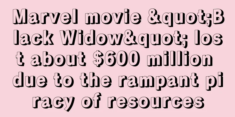 Marvel movie "Black Widow" lost about $600 million due to the rampant piracy of resources