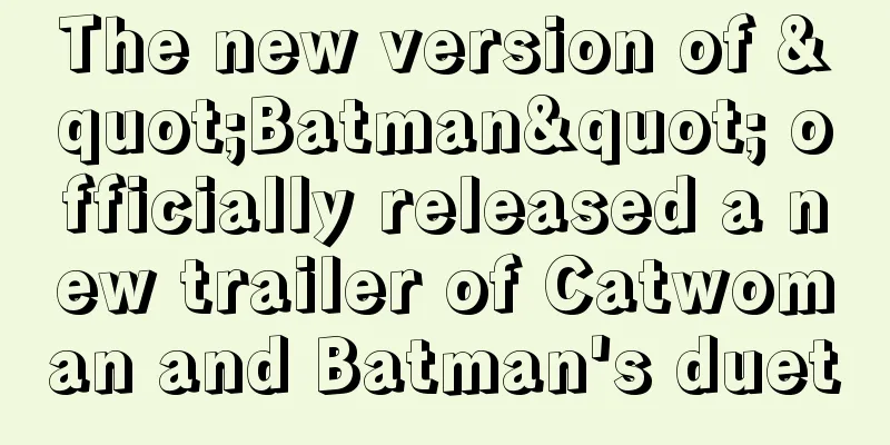 The new version of "Batman" officially released a new trailer of Catwoman and Batman's duet