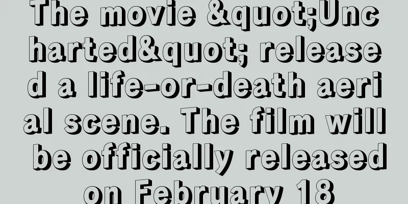 The movie "Uncharted" released a life-or-death aerial scene. The film will be officially released on February 18
