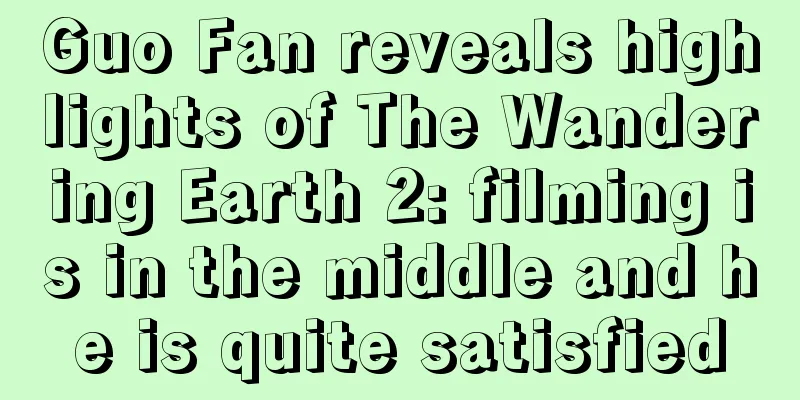 Guo Fan reveals highlights of The Wandering Earth 2: filming is in the middle and he is quite satisfied