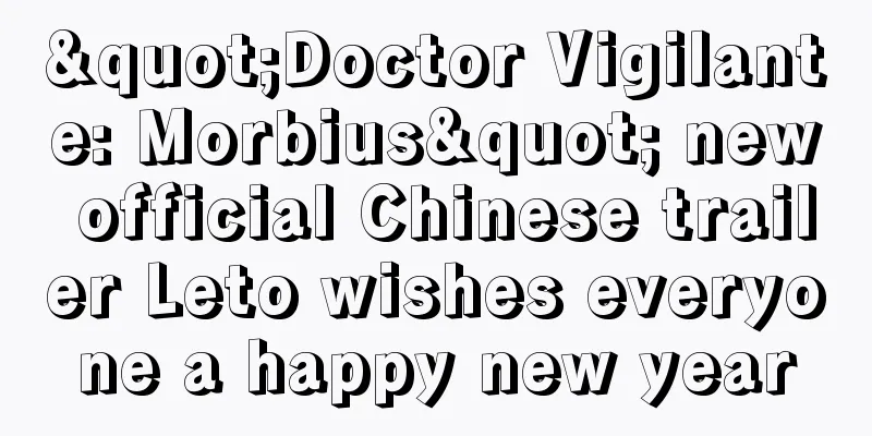 "Doctor Vigilante: Morbius" new official Chinese trailer Leto wishes everyone a happy new year