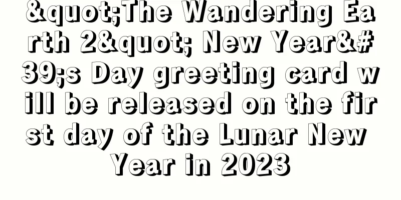 "The Wandering Earth 2" New Year's Day greeting card will be released on the first day of the Lunar New Year in 2023