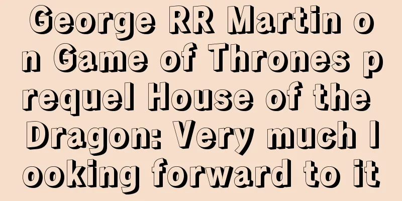 George RR Martin on Game of Thrones prequel House of the Dragon: Very much looking forward to it