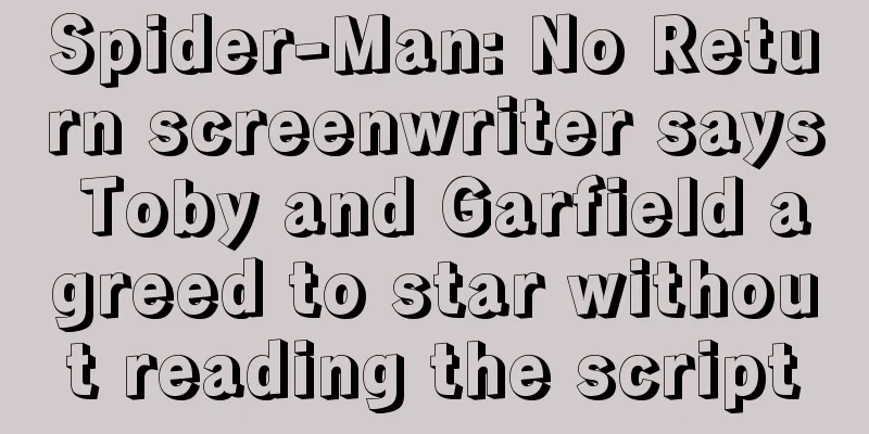 Spider-Man: No Return screenwriter says Toby and Garfield agreed to star without reading the script
