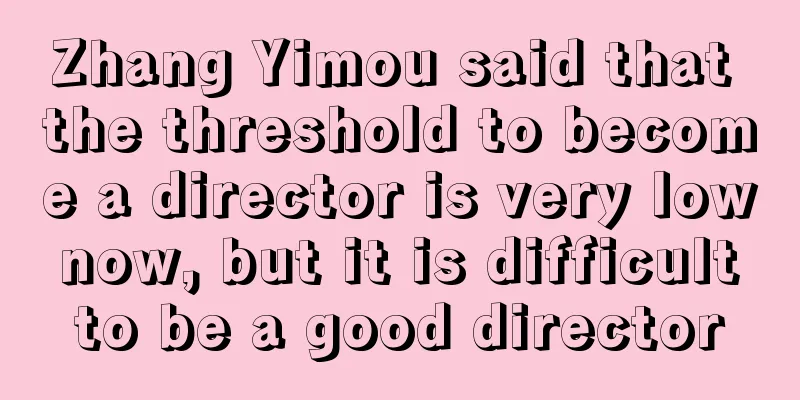 Zhang Yimou said that the threshold to become a director is very low now, but it is difficult to be a good director