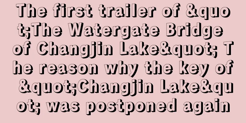 The first trailer of "The Watergate Bridge of Changjin Lake" The reason why the key of "Changjin Lake" was postponed again