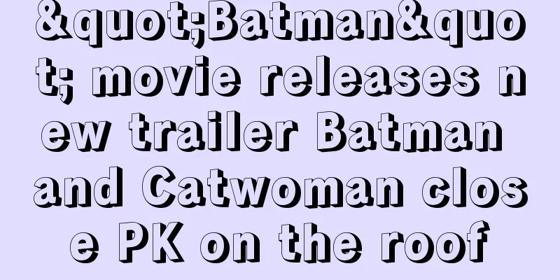"Batman" movie releases new trailer Batman and Catwoman close PK on the roof