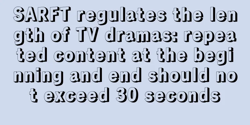 SARFT regulates the length of TV dramas: repeated content at the beginning and end should not exceed 30 seconds