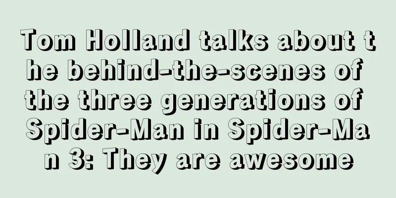 Tom Holland talks about the behind-the-scenes of the three generations of Spider-Man in Spider-Man 3: They are awesome