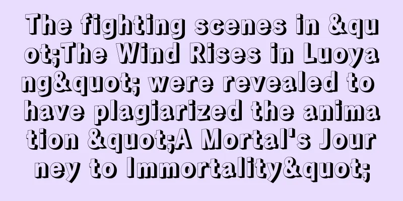 The fighting scenes in "The Wind Rises in Luoyang" were revealed to have plagiarized the animation "A Mortal's Journey to Immortality"