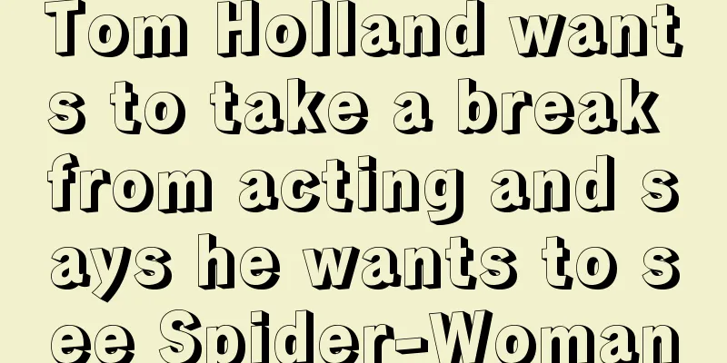Tom Holland wants to take a break from acting and says he wants to see Spider-Woman