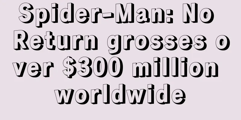 Spider-Man: No Return grosses over $300 million worldwide