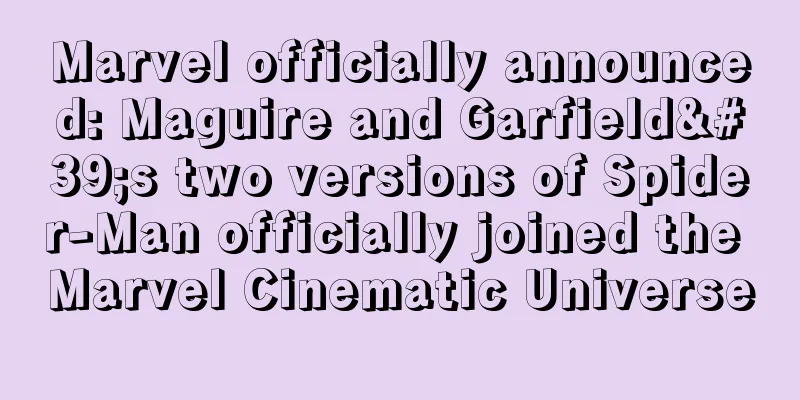 Marvel officially announced: Maguire and Garfield's two versions of Spider-Man officially joined the Marvel Cinematic Universe