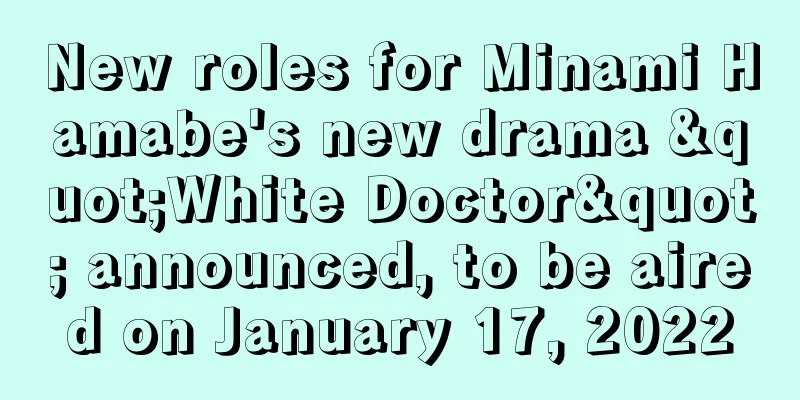 New roles for Minami Hamabe's new drama "White Doctor" announced, to be aired on January 17, 2022