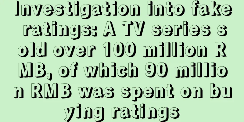 Investigation into fake ratings: A TV series sold over 100 million RMB, of which 90 million RMB was spent on buying ratings