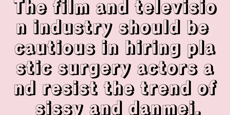The film and television industry should be cautious in hiring plastic surgery actors and resist the trend of sissy and danmei.