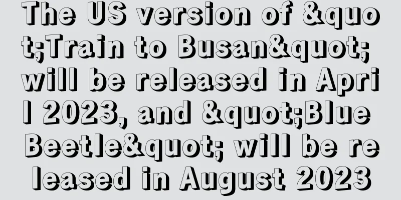 The US version of "Train to Busan" will be released in April 2023, and "Blue Beetle" will be released in August 2023