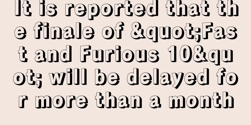 It is reported that the finale of "Fast and Furious 10" will be delayed for more than a month