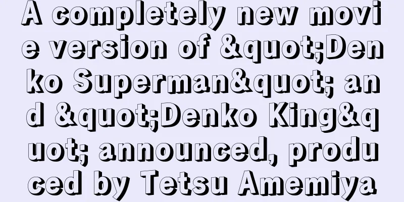 A completely new movie version of "Denko Superman" and "Denko King" announced, produced by Tetsu Amemiya