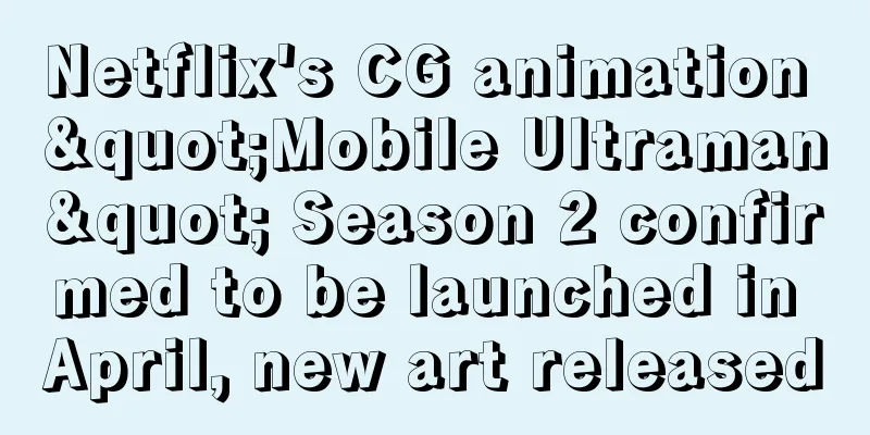 Netflix's CG animation "Mobile Ultraman" Season 2 confirmed to be launched in April, new art released