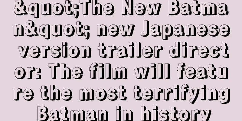 "The New Batman" new Japanese version trailer director: The film will feature the most terrifying Batman in history