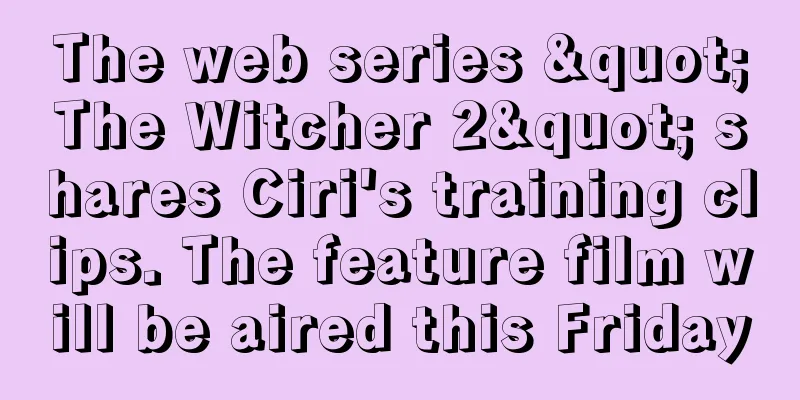 The web series "The Witcher 2" shares Ciri's training clips. The feature film will be aired this Friday