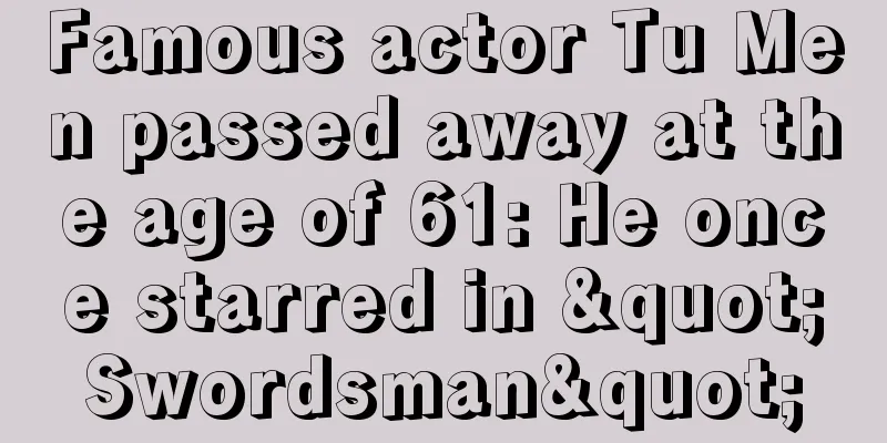 Famous actor Tu Men passed away at the age of 61: He once starred in "Swordsman"