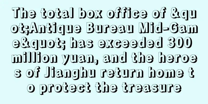 The total box office of "Antique Bureau Mid-Game" has exceeded 300 million yuan, and the heroes of Jianghu return home to protect the treasure