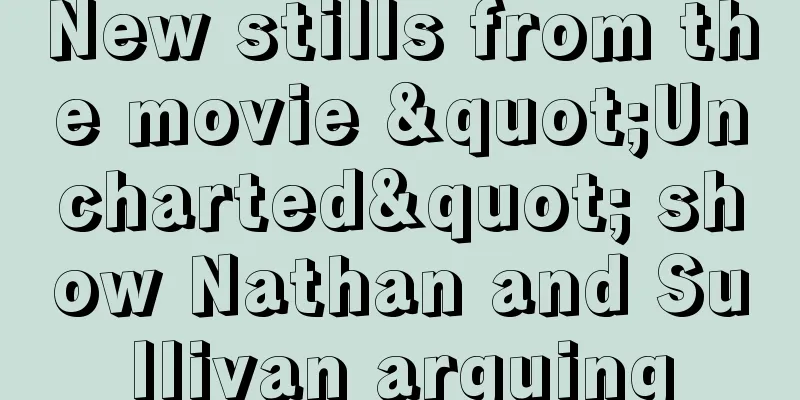 New stills from the movie "Uncharted" show Nathan and Sullivan arguing