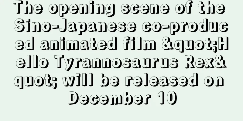 The opening scene of the Sino-Japanese co-produced animated film "Hello Tyrannosaurus Rex" will be released on December 10