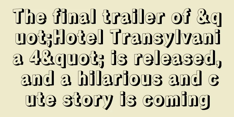 The final trailer of "Hotel Transylvania 4" is released, and a hilarious and cute story is coming