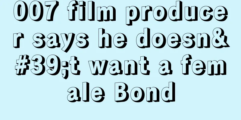 007 film producer says he doesn't want a female Bond