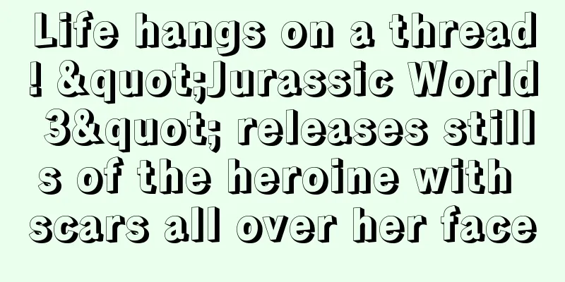Life hangs on a thread! "Jurassic World 3" releases stills of the heroine with scars all over her face