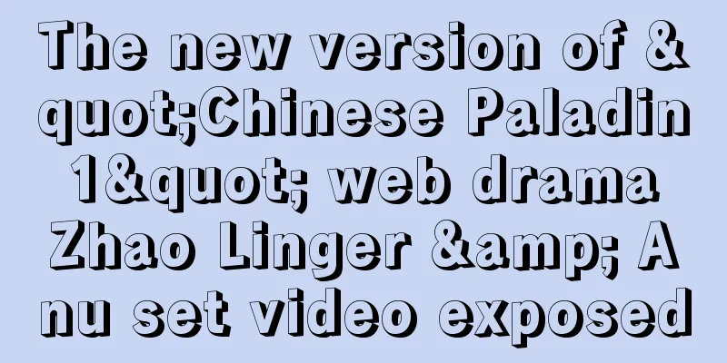 The new version of "Chinese Paladin 1" web drama Zhao Linger & Anu set video exposed
