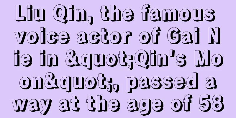 Liu Qin, the famous voice actor of Gai Nie in "Qin's Moon", passed away at the age of 58