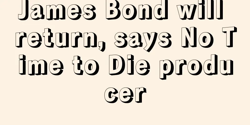 James Bond will return, says No Time to Die producer