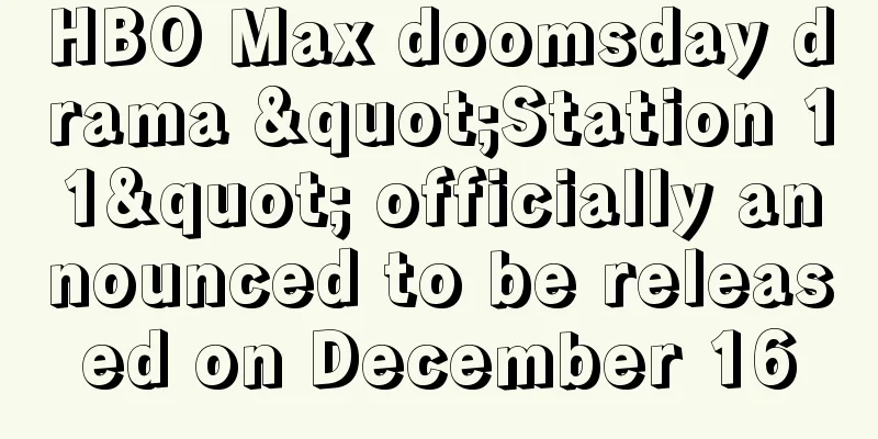 HBO Max doomsday drama "Station 11" officially announced to be released on December 16
