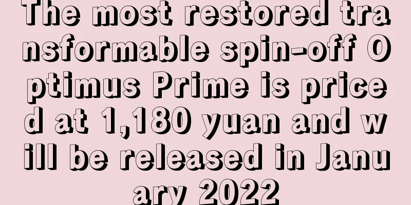 The most restored transformable spin-off Optimus Prime is priced at 1,180 yuan and will be released in January 2022