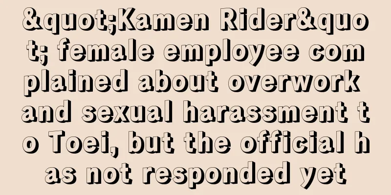 "Kamen Rider" female employee complained about overwork and sexual harassment to Toei, but the official has not responded yet
