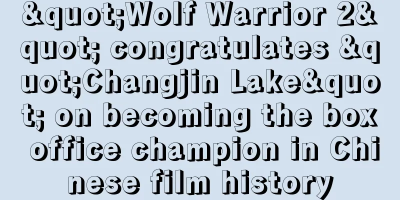 "Wolf Warrior 2" congratulates "Changjin Lake" on becoming the box office champion in Chinese film history