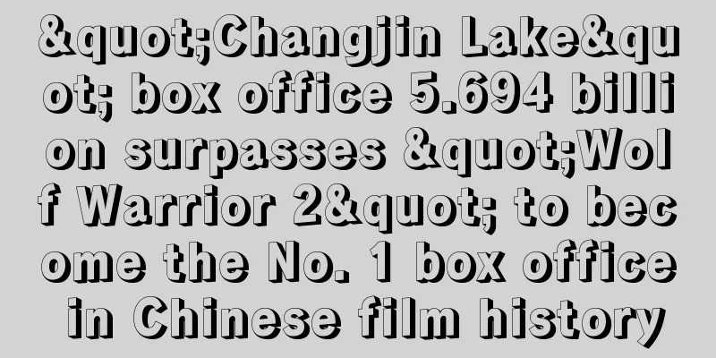 "Changjin Lake" box office 5.694 billion surpasses "Wolf Warrior 2" to become the No. 1 box office in Chinese film history
