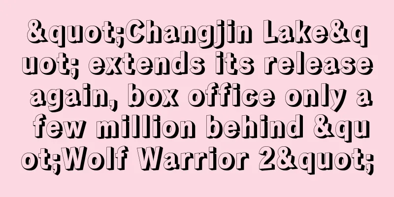 "Changjin Lake" extends its release again, box office only a few million behind "Wolf Warrior 2"
