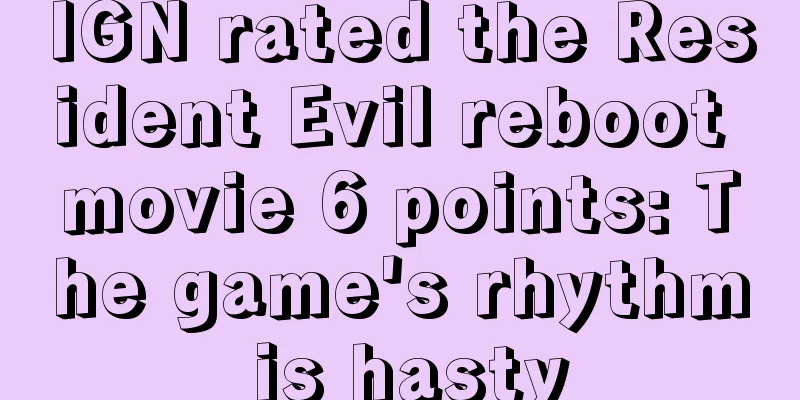 IGN rated the Resident Evil reboot movie 6 points: The game's rhythm is hasty