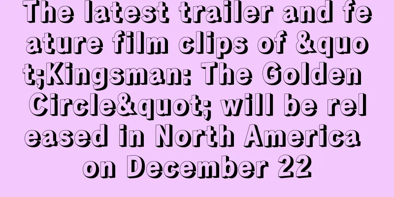 The latest trailer and feature film clips of "Kingsman: The Golden Circle" will be released in North America on December 22
